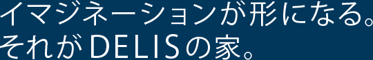 イマジネーションが形になる。それがDELISの家。