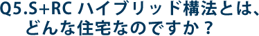 Q5.S+RCハイブリッド構法とは、どんな住宅なのですか？