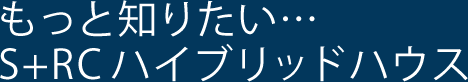 もっと知りたい・・・S+RCハイブリットハウス