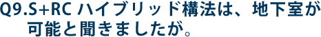 Q9.S+RC ハイブリッド構法は、地下室が可能と聞きましたが。