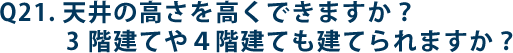 Q21.天井の高さを高くできますか？3 階建てや4階建ても建てられますか？