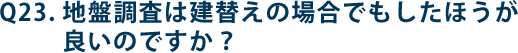 Q23.地盤調査は建替えの場合でもしたほうが良いのですか？