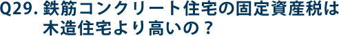 Q29.鉄筋コンクリート住宅の固定資産税は木造住宅より高いの？