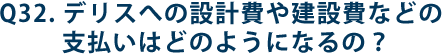 Q32.デリスへの設計費や建設費などの支払いはどのようになるの？