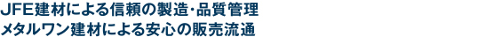 JFE建材による信頼の製造・品質管理＆施工監修
メタルワン建材による安心の販売流通