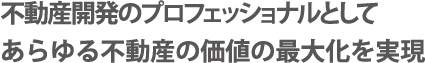 不動産開発のプロフェッショナルとしてあらゆる不動産の価値の最大化を実現