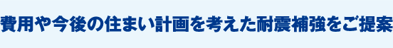 費用や今後の住まい計画を考えた耐震補強をご提案